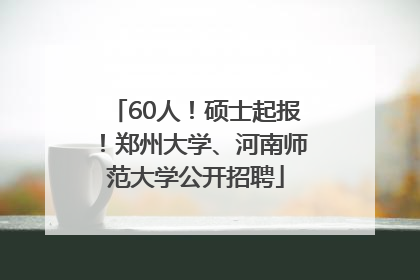 60人!硕士起报!郑州大学、河南师范大学公开招聘