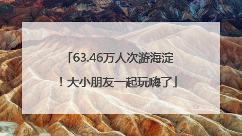 63.46万人次游海淀！大小朋友一起玩嗨了