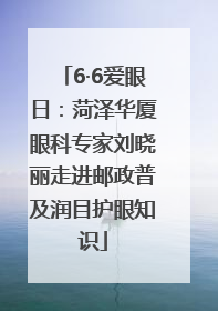 6·6爱眼日：菏泽华厦眼科专家刘晓丽走进邮政普及润目护眼知识