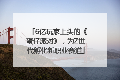 6亿玩家上头的《蛋仔派对》，为Z世代孵化新职业赛道