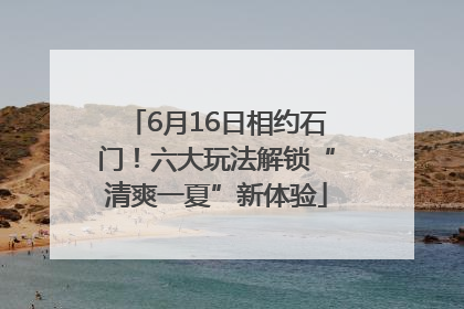 6月16日相约石门！六大玩法解锁“清爽一夏”新体验