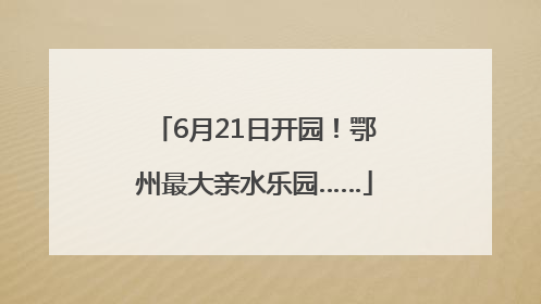 6月21日开园！鄂州最大亲水乐园……