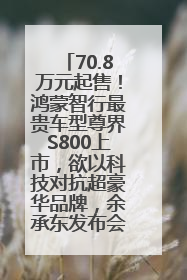 70.8万元起售！鸿蒙智行最贵车型尊界S800上市，欲以科技对抗超豪华品牌，余承东发布会未提及迈巴赫