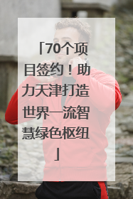 70个项目签约！助力天津打造世界一流智慧绿色枢纽