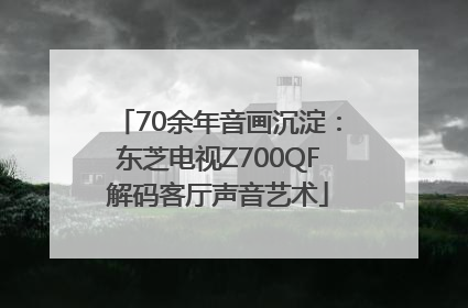 70余年音画沉淀：东芝电视Z700QF解码客厅声音艺术