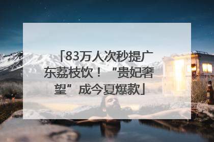 83万人次秒提广东荔枝饮！“贵妃奢望”成今夏爆款