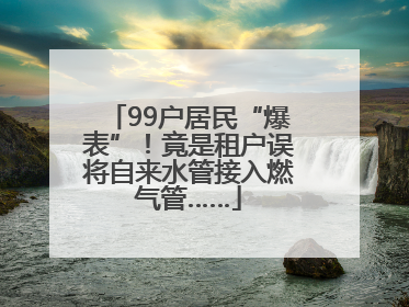99户居民“爆表”！竟是租户误将自来水管接入燃气管……