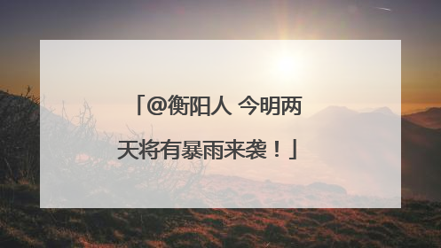 @衡阳人 今明两天将有暴雨来袭！