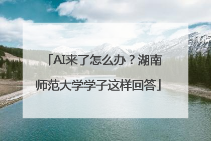 AI来了怎么办？湖南师范大学学子这样回答