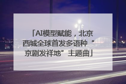 AI模型赋能，北京西城全球首发多语种“京剧发祥地”主题曲