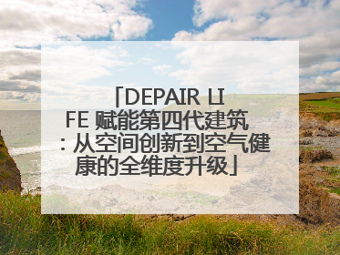 DEPAIR LIFE 赋能第四代建筑：从空间创新到空气健康的全维度升级